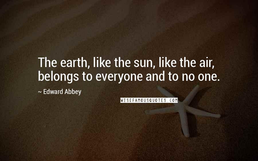 Edward Abbey Quotes: The earth, like the sun, like the air, belongs to everyone and to no one.