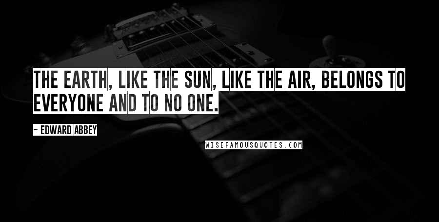 Edward Abbey Quotes: The earth, like the sun, like the air, belongs to everyone and to no one.