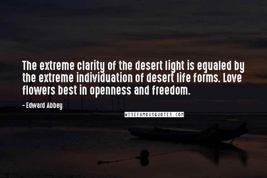 Edward Abbey Quotes: The extreme clarity of the desert light is equaled by the extreme individuation of desert life forms. Love flowers best in openness and freedom.