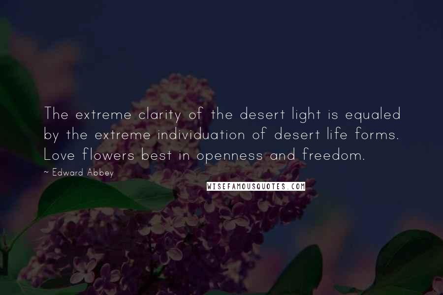 Edward Abbey Quotes: The extreme clarity of the desert light is equaled by the extreme individuation of desert life forms. Love flowers best in openness and freedom.