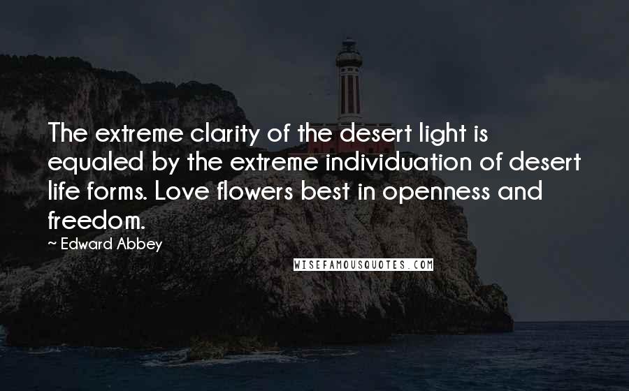 Edward Abbey Quotes: The extreme clarity of the desert light is equaled by the extreme individuation of desert life forms. Love flowers best in openness and freedom.