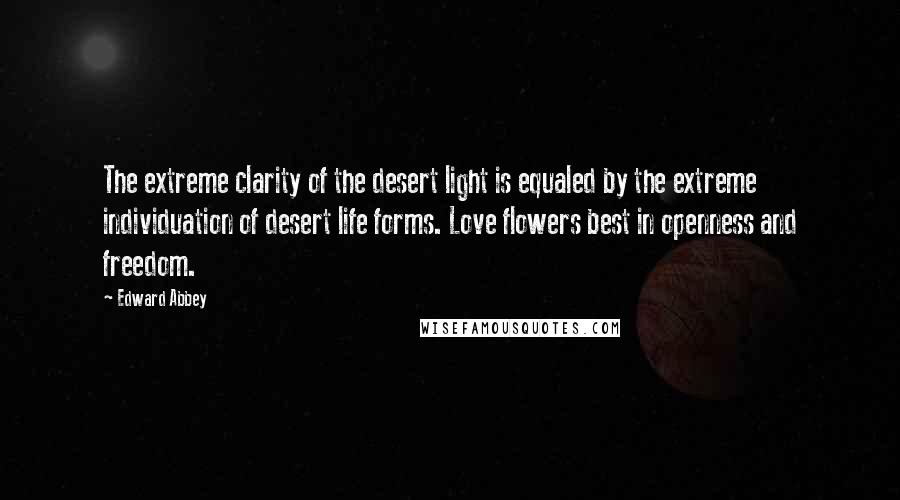 Edward Abbey Quotes: The extreme clarity of the desert light is equaled by the extreme individuation of desert life forms. Love flowers best in openness and freedom.