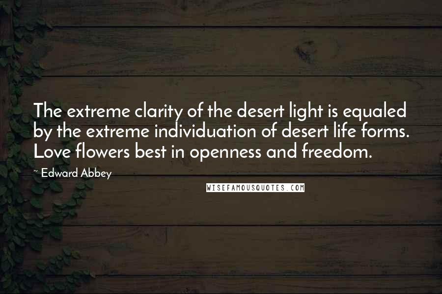 Edward Abbey Quotes: The extreme clarity of the desert light is equaled by the extreme individuation of desert life forms. Love flowers best in openness and freedom.