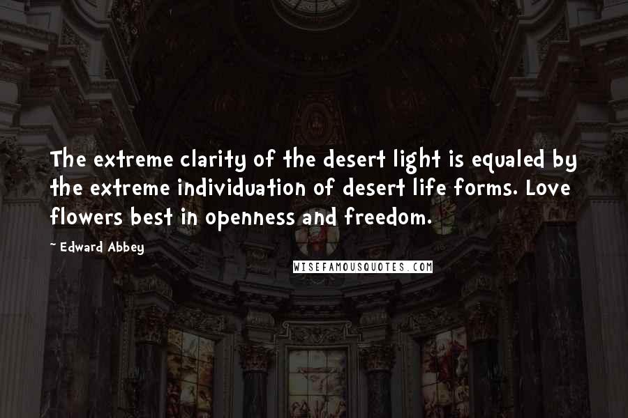 Edward Abbey Quotes: The extreme clarity of the desert light is equaled by the extreme individuation of desert life forms. Love flowers best in openness and freedom.