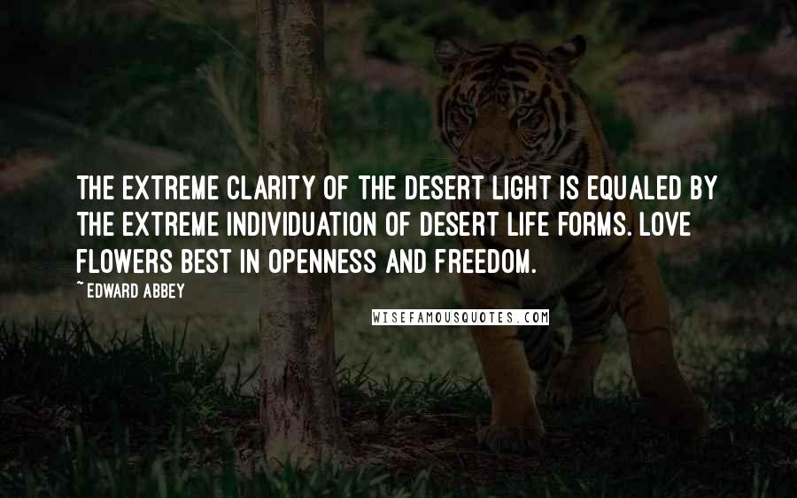 Edward Abbey Quotes: The extreme clarity of the desert light is equaled by the extreme individuation of desert life forms. Love flowers best in openness and freedom.