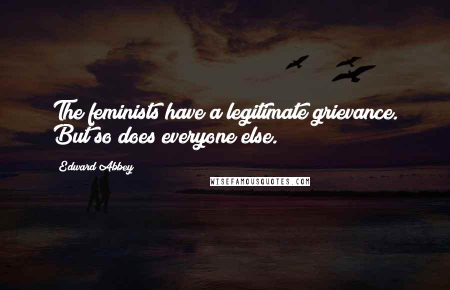 Edward Abbey Quotes: The feminists have a legitimate grievance. But so does everyone else.