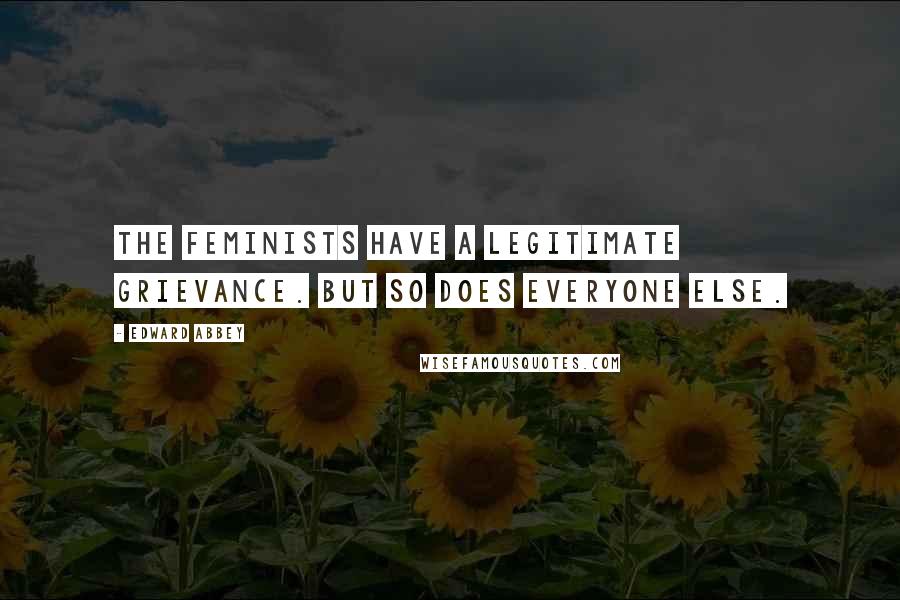 Edward Abbey Quotes: The feminists have a legitimate grievance. But so does everyone else.