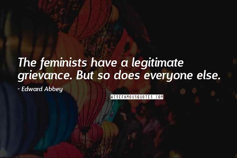 Edward Abbey Quotes: The feminists have a legitimate grievance. But so does everyone else.