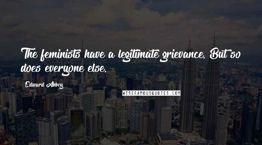 Edward Abbey Quotes: The feminists have a legitimate grievance. But so does everyone else.