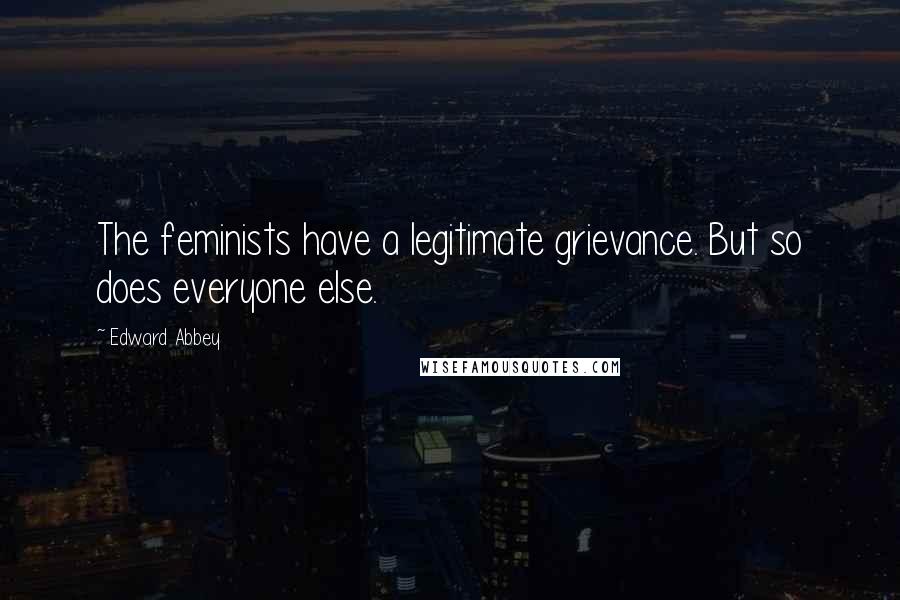 Edward Abbey Quotes: The feminists have a legitimate grievance. But so does everyone else.