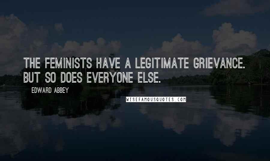 Edward Abbey Quotes: The feminists have a legitimate grievance. But so does everyone else.