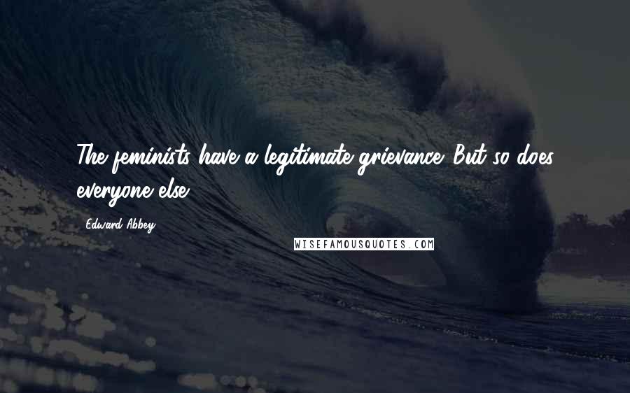 Edward Abbey Quotes: The feminists have a legitimate grievance. But so does everyone else.