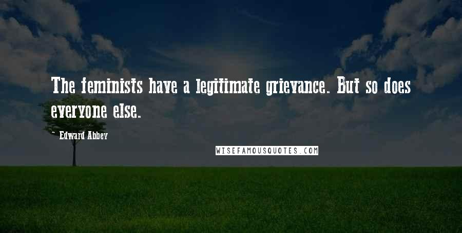 Edward Abbey Quotes: The feminists have a legitimate grievance. But so does everyone else.