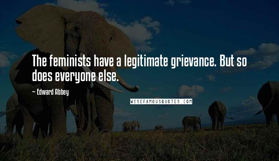 Edward Abbey Quotes: The feminists have a legitimate grievance. But so does everyone else.