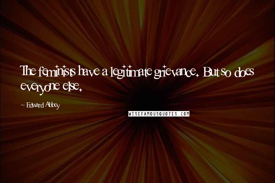 Edward Abbey Quotes: The feminists have a legitimate grievance. But so does everyone else.