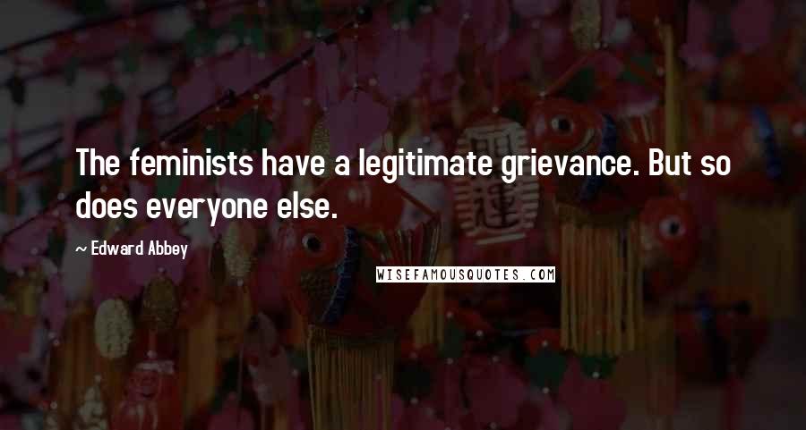 Edward Abbey Quotes: The feminists have a legitimate grievance. But so does everyone else.