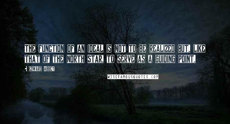 Edward Abbey Quotes: The function of an ideal is not to be realized but, like that of the North Star, to serve as a guiding point.