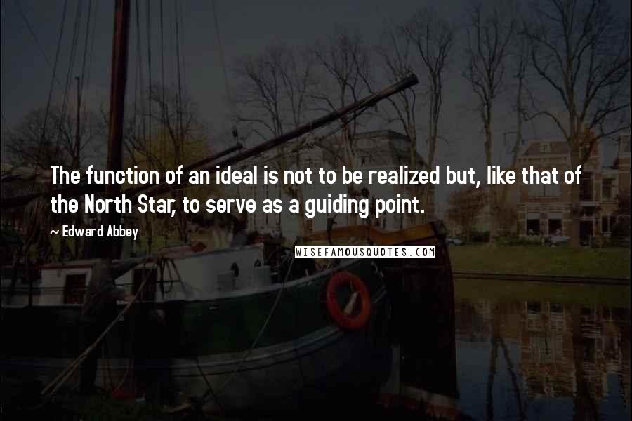 Edward Abbey Quotes: The function of an ideal is not to be realized but, like that of the North Star, to serve as a guiding point.