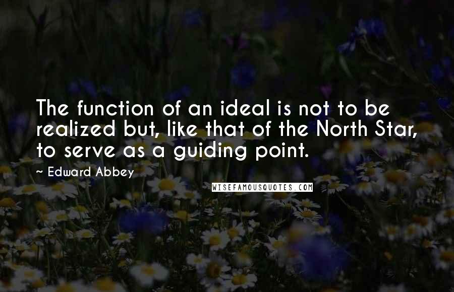 Edward Abbey Quotes: The function of an ideal is not to be realized but, like that of the North Star, to serve as a guiding point.