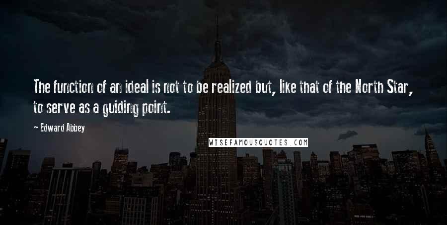 Edward Abbey Quotes: The function of an ideal is not to be realized but, like that of the North Star, to serve as a guiding point.