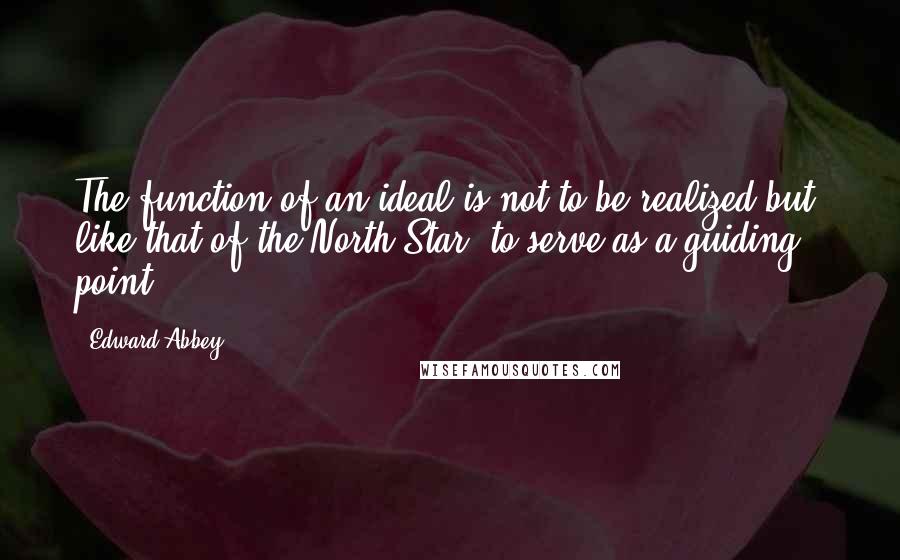 Edward Abbey Quotes: The function of an ideal is not to be realized but, like that of the North Star, to serve as a guiding point.