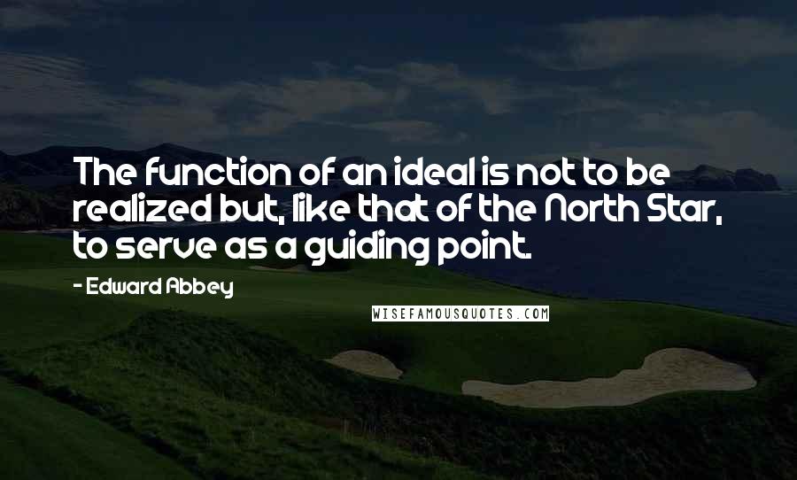 Edward Abbey Quotes: The function of an ideal is not to be realized but, like that of the North Star, to serve as a guiding point.