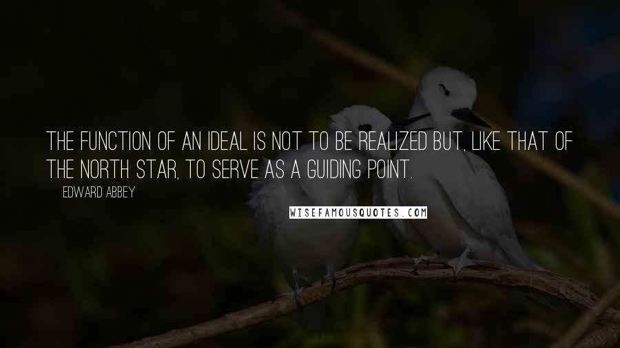 Edward Abbey Quotes: The function of an ideal is not to be realized but, like that of the North Star, to serve as a guiding point.