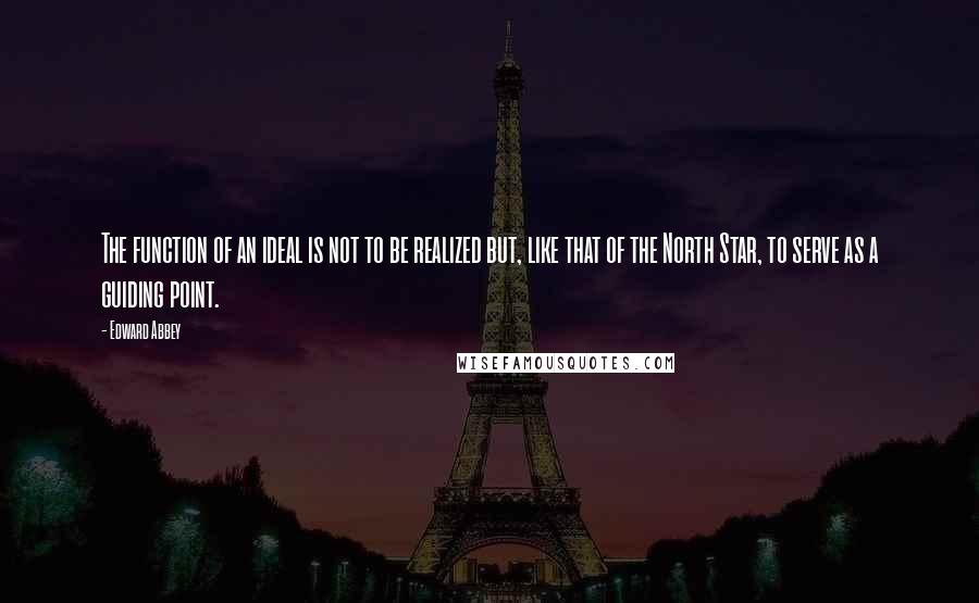 Edward Abbey Quotes: The function of an ideal is not to be realized but, like that of the North Star, to serve as a guiding point.