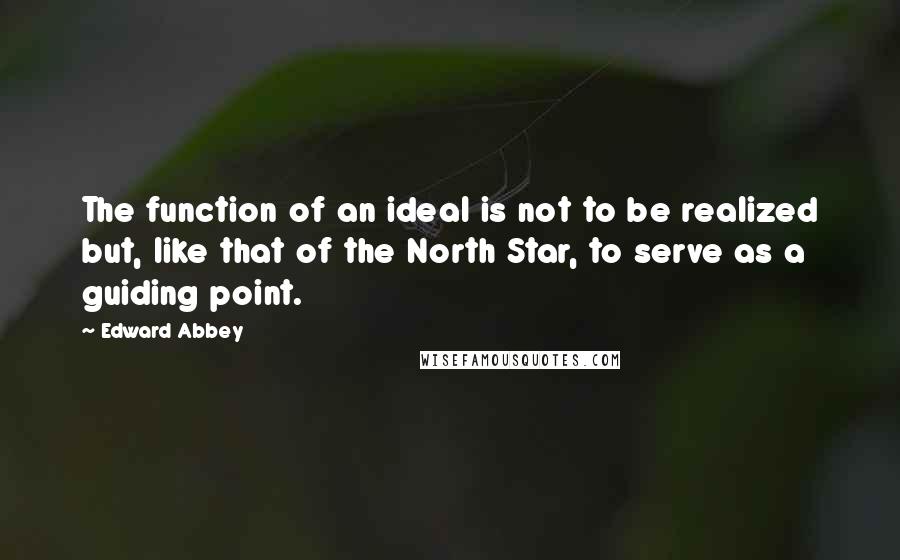 Edward Abbey Quotes: The function of an ideal is not to be realized but, like that of the North Star, to serve as a guiding point.