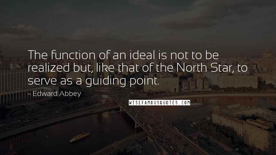 Edward Abbey Quotes: The function of an ideal is not to be realized but, like that of the North Star, to serve as a guiding point.
