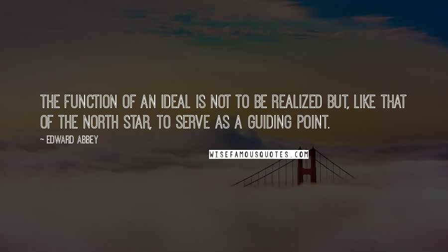 Edward Abbey Quotes: The function of an ideal is not to be realized but, like that of the North Star, to serve as a guiding point.