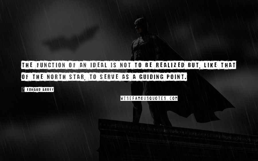 Edward Abbey Quotes: The function of an ideal is not to be realized but, like that of the North Star, to serve as a guiding point.