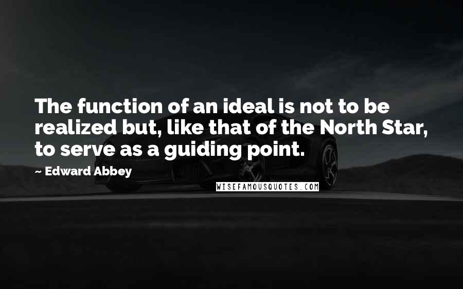 Edward Abbey Quotes: The function of an ideal is not to be realized but, like that of the North Star, to serve as a guiding point.
