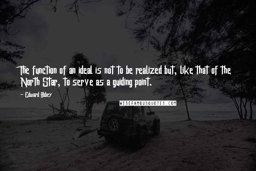 Edward Abbey Quotes: The function of an ideal is not to be realized but, like that of the North Star, to serve as a guiding point.