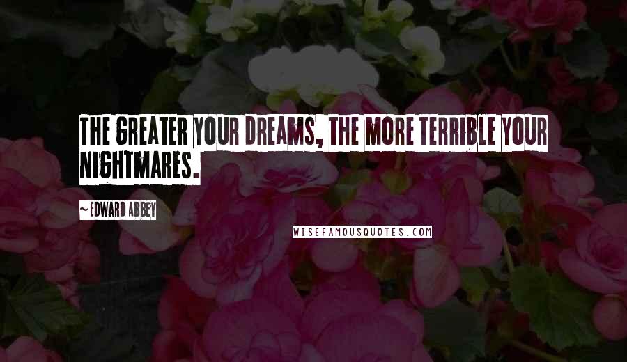 Edward Abbey Quotes: The greater your dreams, the more terrible your nightmares.