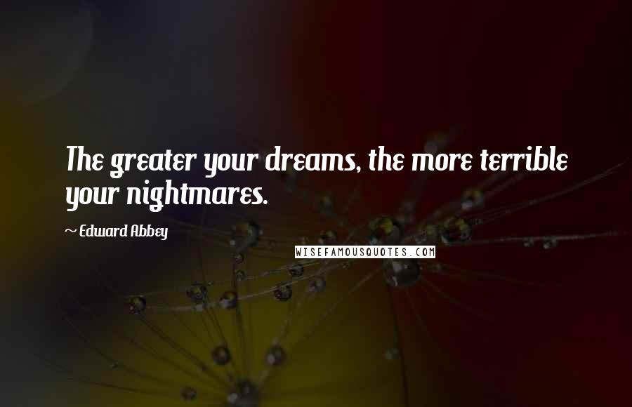 Edward Abbey Quotes: The greater your dreams, the more terrible your nightmares.