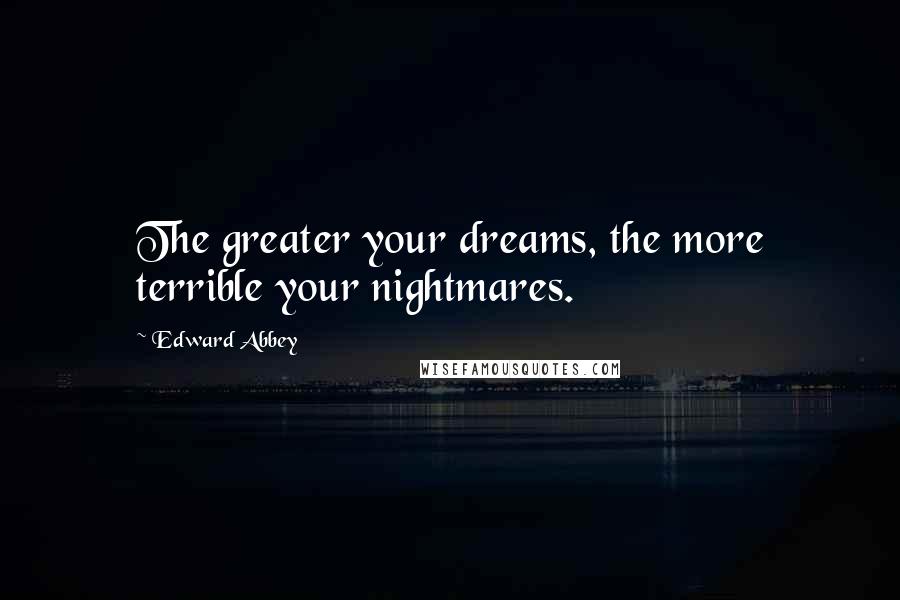 Edward Abbey Quotes: The greater your dreams, the more terrible your nightmares.