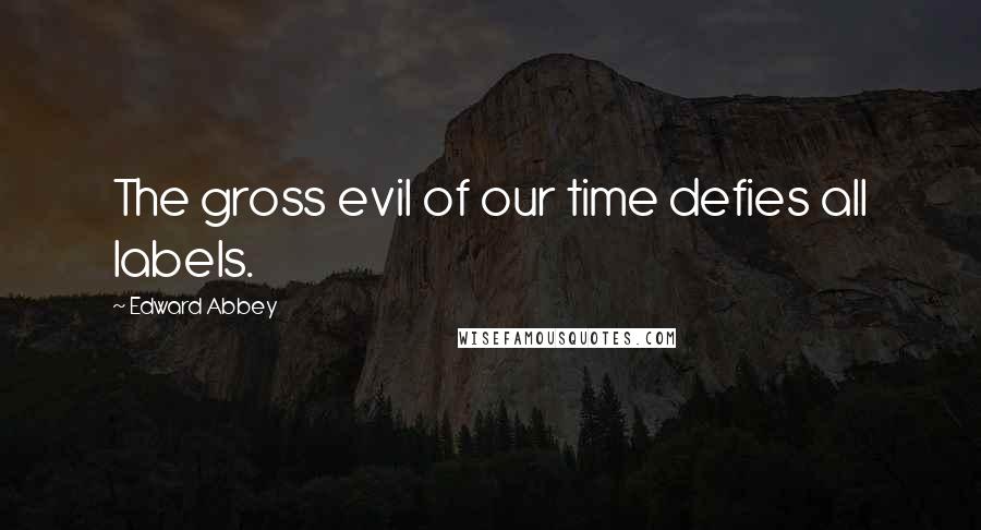 Edward Abbey Quotes: The gross evil of our time defies all labels.