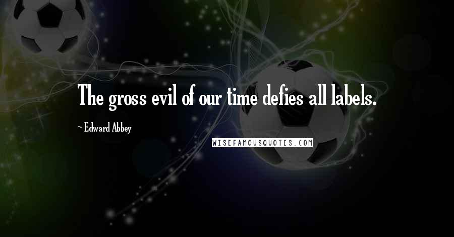 Edward Abbey Quotes: The gross evil of our time defies all labels.
