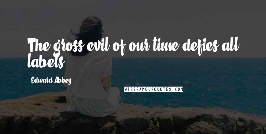 Edward Abbey Quotes: The gross evil of our time defies all labels.