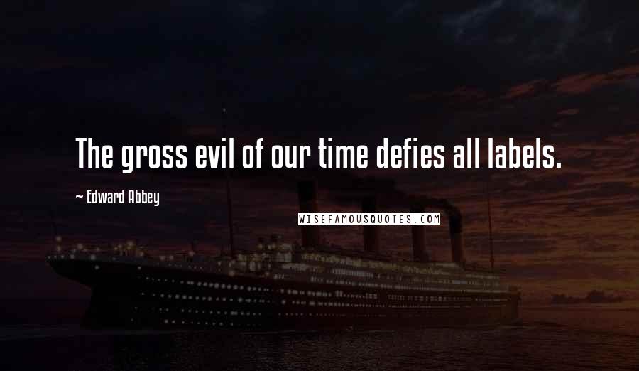 Edward Abbey Quotes: The gross evil of our time defies all labels.