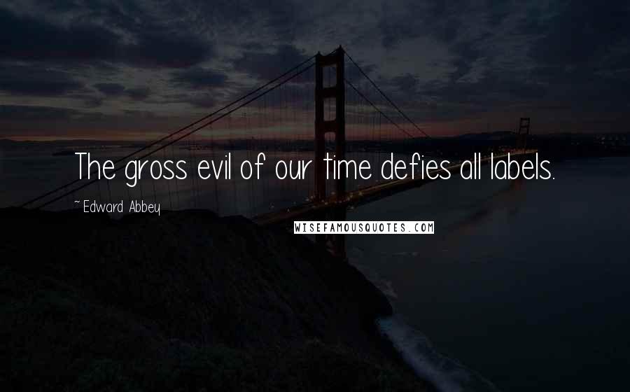 Edward Abbey Quotes: The gross evil of our time defies all labels.