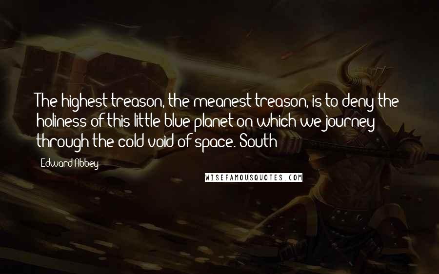 Edward Abbey Quotes: The highest treason, the meanest treason, is to deny the holiness of this little blue planet on which we journey through the cold void of space. South