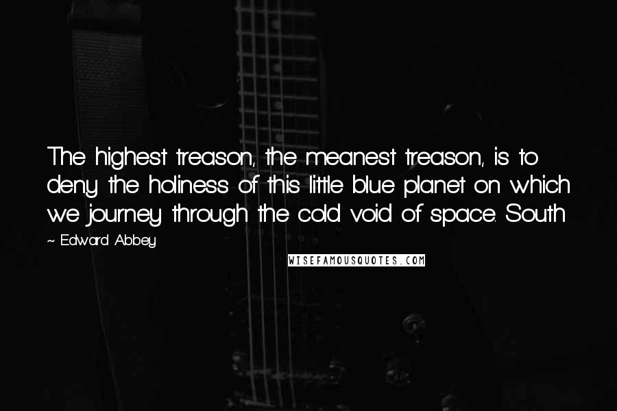 Edward Abbey Quotes: The highest treason, the meanest treason, is to deny the holiness of this little blue planet on which we journey through the cold void of space. South