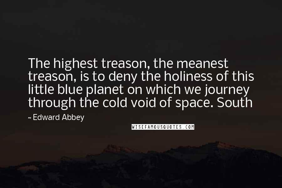 Edward Abbey Quotes: The highest treason, the meanest treason, is to deny the holiness of this little blue planet on which we journey through the cold void of space. South