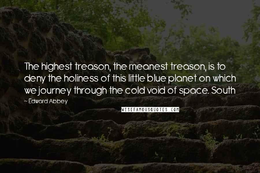 Edward Abbey Quotes: The highest treason, the meanest treason, is to deny the holiness of this little blue planet on which we journey through the cold void of space. South