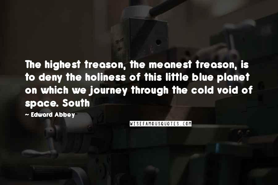 Edward Abbey Quotes: The highest treason, the meanest treason, is to deny the holiness of this little blue planet on which we journey through the cold void of space. South