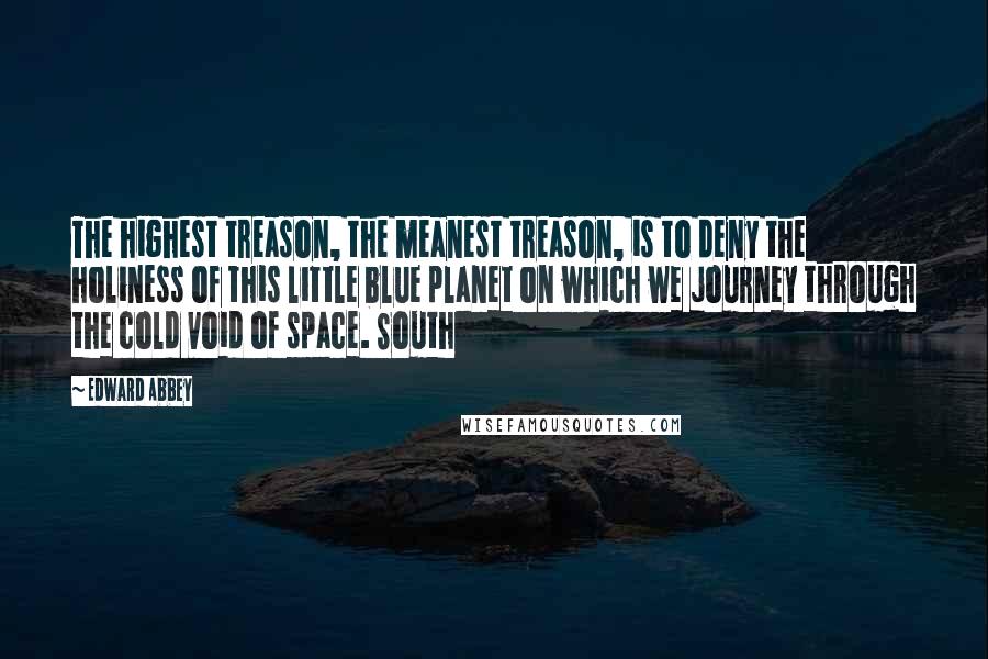 Edward Abbey Quotes: The highest treason, the meanest treason, is to deny the holiness of this little blue planet on which we journey through the cold void of space. South