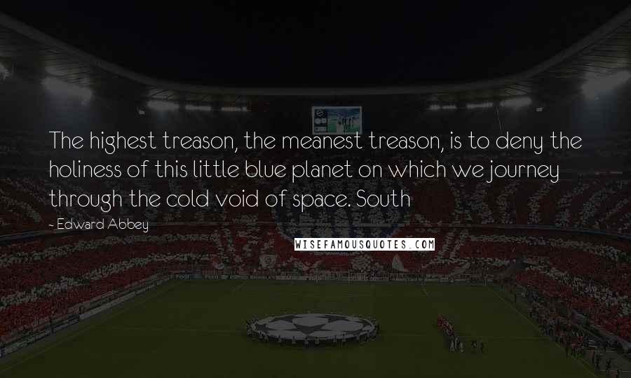 Edward Abbey Quotes: The highest treason, the meanest treason, is to deny the holiness of this little blue planet on which we journey through the cold void of space. South