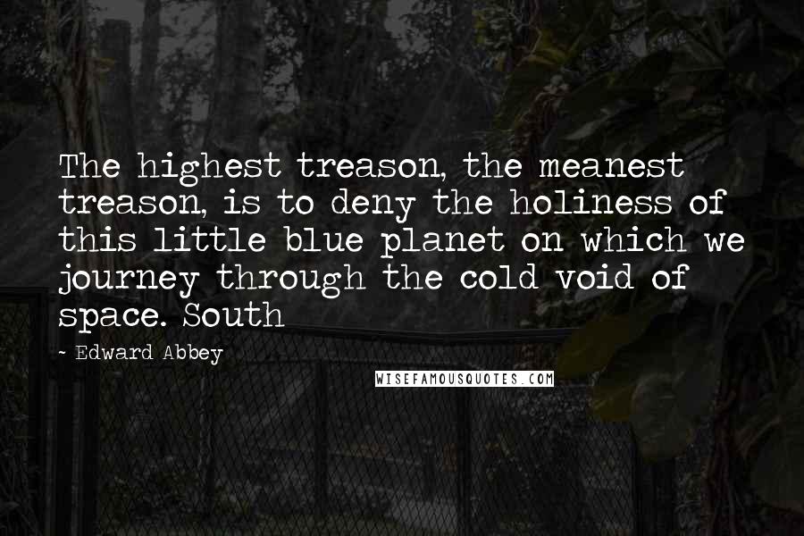 Edward Abbey Quotes: The highest treason, the meanest treason, is to deny the holiness of this little blue planet on which we journey through the cold void of space. South